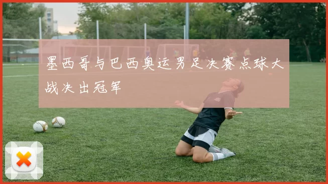 墨西哥与巴西奥运男足决赛点球大战决出冠军