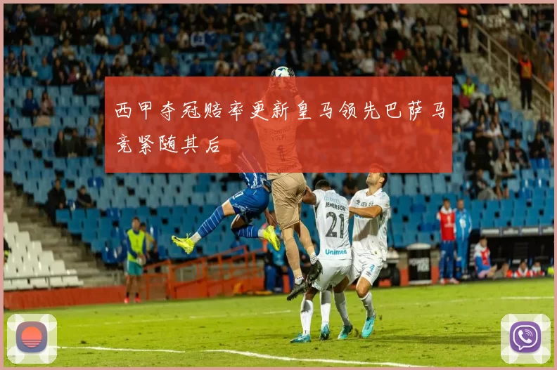 西甲夺冠赔率更新皇马领先巴萨马竞紧随其后