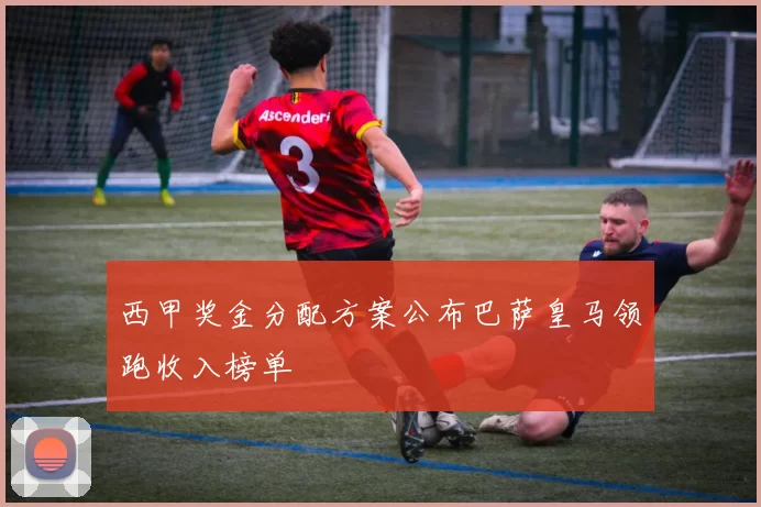 西甲奖金分配方案公布巴萨皇马领跑收入榜单