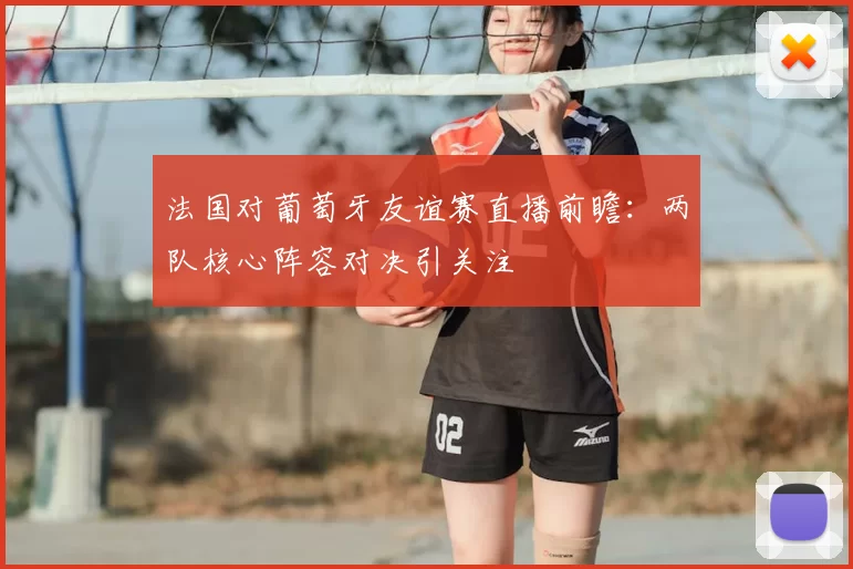 法国对葡萄牙友谊赛直播前瞻：两队核心阵容对决引关注