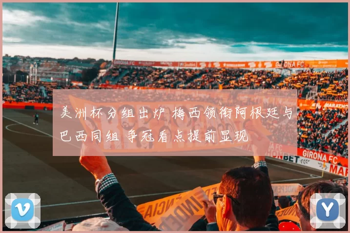 美洲杯分组出炉 梅西领衔阿根廷与巴西同组 争冠看点提前显现