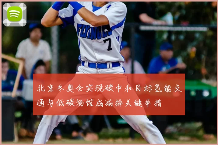 北京冬奥会实现碳中和目标氢能交通与低碳场馆成减排关键举措