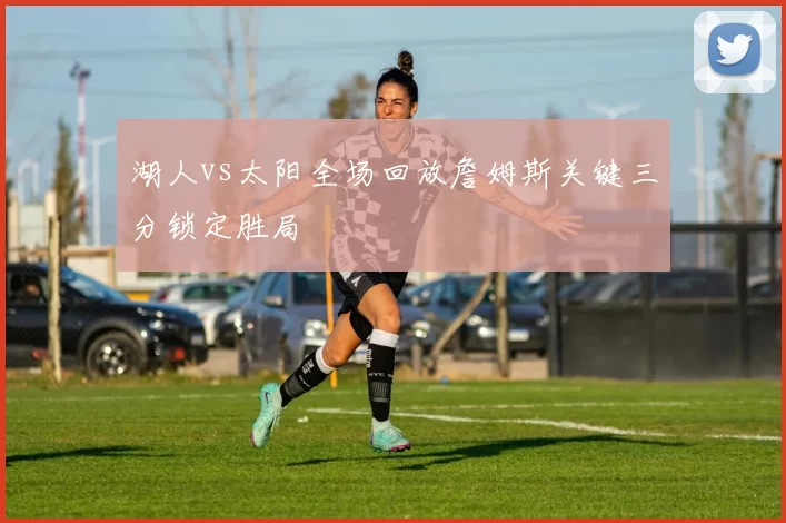 湖人vs太阳全场回放詹姆斯关键三分锁定胜局