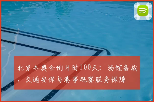 北京冬奥会倒计时100天：场馆备战、交通安保与赛事观赛服务保障