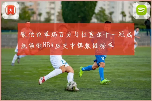 张伯伦单场百分与拉塞尔十一冠成就领衔NBA历史中锋数据榜单