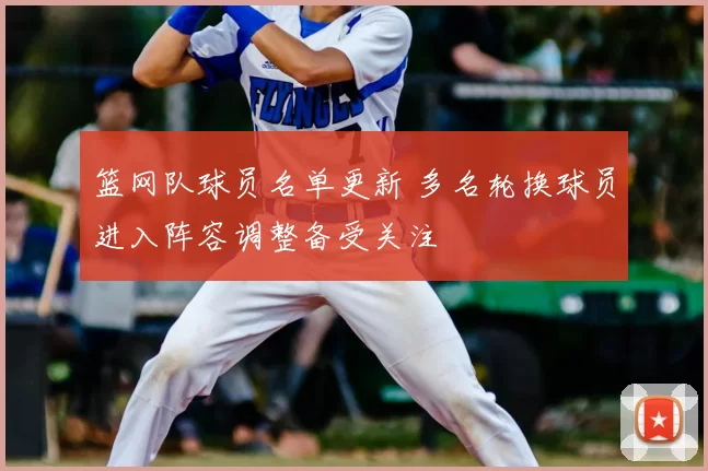 篮网队球员名单更新 多名轮换球员进入阵容调整备受关注