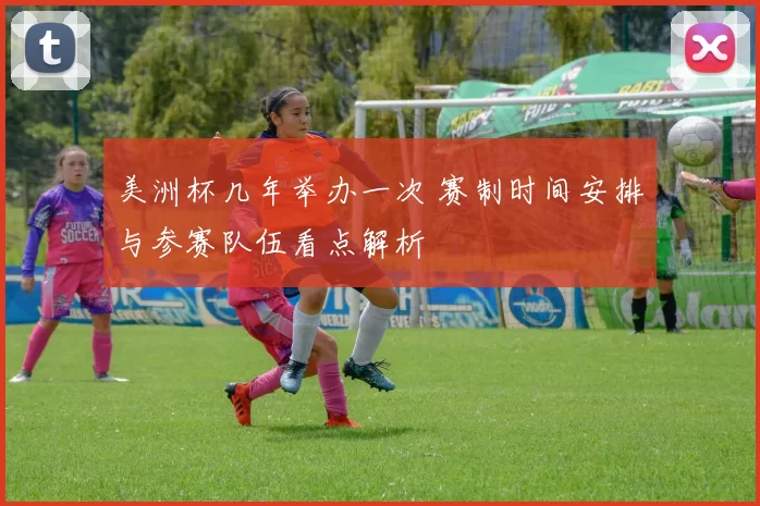 美洲杯几年举办一次 赛制时间安排与参赛队伍看点解析